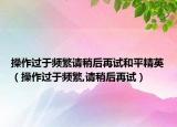 操作過于頻繁請稍后再試和平精英（操作過于頻繁,請稍后再試）