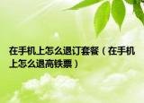 在手機上怎么退訂套餐（在手機上怎么退高鐵票）