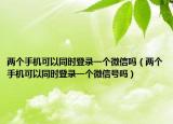 兩個(gè)手機(jī)可以同時(shí)登錄一個(gè)微信嗎（兩個(gè)手機(jī)可以同時(shí)登錄一個(gè)微信號(hào)嗎）