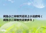 閑魚(yú)小二審核憑證還上小法庭嗎（閑魚(yú)小二審核憑證要多久）