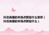 抖音直播的本場點贊是什么意思（抖音直播的本場點贊是什么）