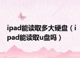 ipad能讀取多大硬盤（ipad能讀取u盤嗎）