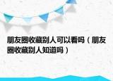 朋友圈收藏別人可以看嗎（朋友圈收藏別人知道嗎）