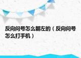 反向問號怎么朝左的（反向問號怎么打手機）