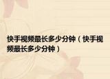 快手視頻最長多少分鐘（快手視頻最長多少分鐘）