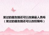 發(fā)過的朋友圈還可以改屏蔽人員嗎（發(fā)過的朋友圈還可以改權(quán)限嗎）