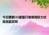 今日更新??房屋只有使用權(quán)大伙說說能買嗎