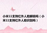小米11支持紅外人臉解鎖嗎（小米11支持紅外人臉識別嗎）