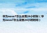 華為nova7怎么設置24小時制（華為nova7怎么設置24小時時間）