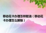 移動(dòng)花卡辦理怎樣取消（移動(dòng)花卡辦理怎么解除）