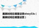 黑屏時間在哪里設置vivoy53s（黑屏時間在哪里設置）
