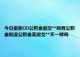 今日更新??公積金能交**嗎有公積金和沒公積金買房交**不一樣嗎