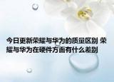 今日更新榮耀與華為的質(zhì)量區(qū)別 榮耀與華為在硬件方面有什么差別