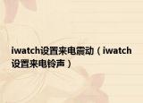 iwatch設(shè)置來電震動(dòng)（iwatch設(shè)置來電鈴聲）