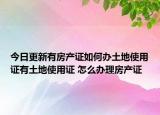 今日更新有房產(chǎn)證如何辦土地使用證有土地使用證 怎么辦理房產(chǎn)證