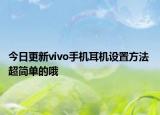 今日更新vivo手機(jī)耳機(jī)設(shè)置方法 超簡(jiǎn)單的哦