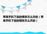 蘋果手機下面的橫條怎么弄的（蘋果手機下面的橫條怎么弄的）