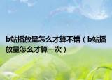 b站播放量怎么才算不錯(cuò)（b站播放量怎么才算一次）
