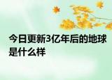 今日更新3億年后的地球是什么樣