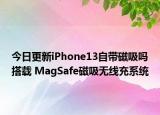 今日更新iPhone13自帶磁吸嗎搭載 MagSafe磁吸無線充系統(tǒng)