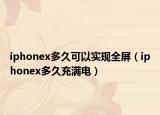 iphonex多久可以實(shí)現(xiàn)全屏（iphonex多久充滿電）