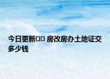 今日更新?? 房改房辦土地證交多少錢