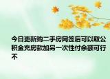 今日更新購二手房網(wǎng)簽后可以取公積金充房款加另一次性付余額可行不