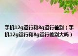 手機12g運行和8g運行差別（手機12g運行和8g運行差別大嗎）