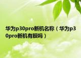 華為p30pro新機(jī)名稱（華為p30pro新機(jī)有膜嗎）