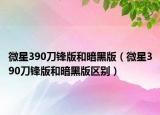 微星390刀鋒版和暗黑版（微星390刀鋒版和暗黑版區(qū)別）