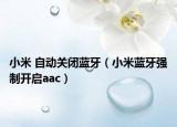 小米 自動(dòng)關(guān)閉藍(lán)牙（小米藍(lán)牙強(qiáng)制開啟aac）
