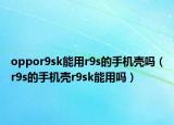 oppor9sk能用r9s的手機殼嗎（r9s的手機殼r9sk能用嗎）