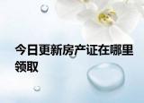 今日更新房產(chǎn)證在哪里領(lǐng)取