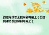 微信網(wǎng)課怎么投屏到電視上（微信網(wǎng)課怎么投屏到電視上）