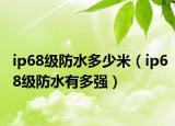 ip68級(jí)防水多少米（ip68級(jí)防水有多強(qiáng)）