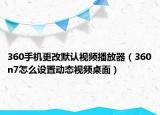 360手機更改默認視頻播放器（360n7怎么設(shè)置動態(tài)視頻桌面）