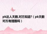 pk達(dá)人天數(shù),對(duì)方知道?（pk天數(shù)對(duì)方有提醒嗎）