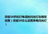榮耀50手機(jī)打電話的閃光燈在哪里設(shè)置（榮耀50怎么設(shè)置來(lái)電閃光燈）