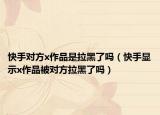 快手對(duì)方x作品是拉黑了嗎（快手顯示x作品被對(duì)方拉黑了嗎）
