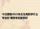 今日更新2022年女生高職學(xué)什么專業(yè)好 哪些專業(yè)前景好