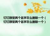 釘釘群里兩個名字怎么刪除一個（釘釘群里兩個名字怎么刪除一個）