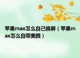 蘋果max怎么自己換屏（蘋果max怎么自帶美顏）