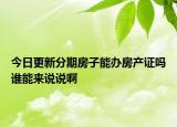 今日更新分期房子能辦房產(chǎn)證嗎誰(shuí)能來(lái)說(shuō)說(shuō)啊