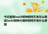 今日更新ios14時鐘時間不準(zhǔn)怎么調(diào)試ios14時鐘小組件時間不準(zhǔn)什么原因