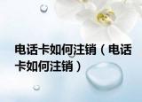 電話卡如何注銷（電話卡如何注銷）