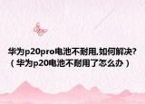 華為p20pro電池不耐用,如何解決?（華為p20電池不耐用了怎么辦）