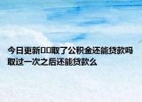 今日更新??取了公積金還能貸款嗎取過一次之后還能貸款么
