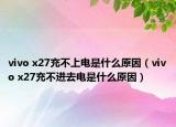 vivo x27充不上電是什么原因（vivo x27充不進(jìn)去電是什么原因）