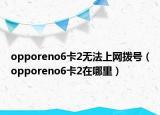 opporeno6卡2無法上網(wǎng)撥號（opporeno6卡2在哪里）
