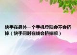 快手在另外一個(gè)手機(jī)登陸會(huì)不會(huì)擠掉（快手同時(shí)在線會(huì)擠掉嘛）